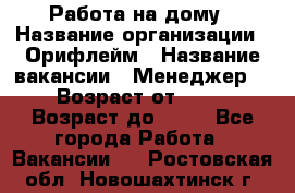Работа на дому › Название организации ­ Орифлейм › Название вакансии ­ Менеджер  › Возраст от ­ 18 › Возраст до ­ 30 - Все города Работа » Вакансии   . Ростовская обл.,Новошахтинск г.